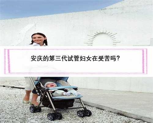 安庆的第三代试管妇女在受苦吗？